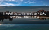 刚刚内幕突然火了！杏吧app下载大V居然揭秘，真相让人瞠目