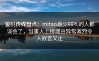 蜜桃传媒盘点：mitao最少99%的人都误会了，当事人上榜理由异常激烈令人欲言又止