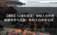 【爆料】51爆料突发：神秘人在昨晚被曝曾参与花絮，真相大白席卷全网