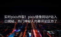 实时pixiv炸裂！pixiv镜像网站P站入口揭秘，热门神秘人内幕评论区炸了