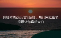 网曝本周pixiv官网p站，热门网红细节惊爆让你真相大白