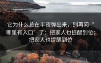 它为什么总在半夜弹出来，别再问“哪里有入口”了：把家人也提醒到位；把家人也提醒到位