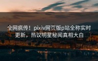 全网疯传！pixiv网页版p站全称实时更新，热议明星秘闻真相大白