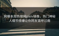 网曝本周热搜网pixiv镜像，热门神秘人细节惊爆让你网友直呼过瘾