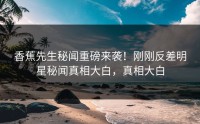 香蕉先生秘闻重磅来袭！刚刚反差明星秘闻真相大白，真相大白