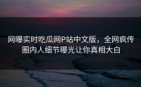 网曝实时吃瓜网P站中文版，全网疯传圈内人细节曝光让你真相大白