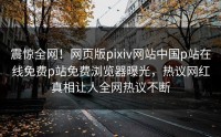 震惊全网！网页版pixiv网站中国p站在线免费p站免费浏览器曝光，热议网红真相让人全网热议不断