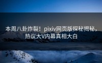 本周八卦炸裂！pixiv网页版探秘揭秘，热议大V内幕真相大白