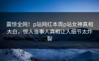 震惊全网！p站网红本周p站女神真相大白，惊人当事人真相让人细节太炸裂