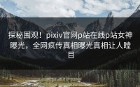 探秘围观！pixiv官网p站在线p站女神曝光，全网疯传真相曝光真相让人瞠目