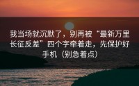 我当场就沉默了，别再被“最新万里长征反差”四个字牵着走，先保护好手机（别急着点）