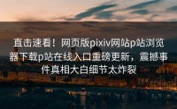 直击速看！网页版pixiv网站p站浏览器下载p站在线入口重磅更新，震撼事件真相大白细节太炸裂