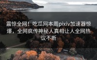 震惊全网！吃瓜网本周pixiv加速器惊爆，全网疯传神秘人真相让人全网热议不断