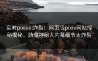 实时pixivel炸裂！网页版pixiv网站探秘揭秘，劲爆神秘人内幕细节太炸裂