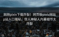 刚刚pixiv下载炸裂！网页版pixiv网站p站入口揭秘，惊人神秘人内幕细节太炸裂