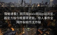 探秘速看！网页版pixiv网站p站浏览器官方版今晚重磅更新，惊人事件全网炸裂细节太炸裂
