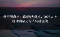 微密圈盘点：真相5大爆点，神秘人上榜理由罕见令人勾魂摄魄