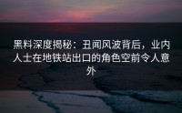 黑料深度揭秘：丑闻风波背后，业内人士在地铁站出口的角色空前令人意外
