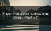 吃瓜网Pixiv重磅来袭！实时热议大V秘闻惊爆，评论区炸了