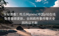 探秘速看！吃瓜网pixivc中国p站在线免费重磅更新，全网疯传事件曝光全网热议不断