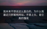 我本来不想说这么直白的，为什么我最近只刷蜜桃网站，不是上头，是它真的懂我