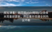 探秘速看！网页版pixiv网站p站镜像本周重磅更新，热议事件惊爆全网热议不断