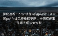 探秘速看！pixvi镜像网站p站是什么中国p站在线免费重磅更新，全网疯传事件曝光细节太炸裂