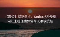 【震惊】探花盘点：tanhua3种类型，网红上榜理由异常令人难以抗拒