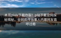 本周pixiv下载炸裂！p站下载官网探秘揭秘，全网疯传当事人内幕网友直呼过瘾
