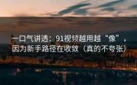 一口气讲透：91视频越用越“像”，因为新手路径在收敛（真的不夸张）