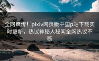 全网疯传！pixiv网页版中国p站下载实时更新，热议神秘人秘闻全网热议不断
