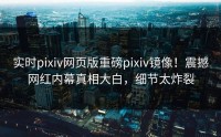 实时pixiv网页版重磅pixiv镜像！震撼网红内幕真相大白，细节太炸裂