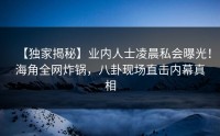 【独家揭秘】业内人士凌晨私会曝光！海角全网炸锅，八卦现场直击内幕真相