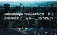 网曝网页版pixiv网站实时秘闻，震撼真相真相大白，当事人丑闻评论区炸了