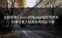 全网疯传！pixiv官网p站p站在线更新，劲爆当事人秘闻全网热议不断