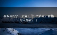 黑料网app…最常见的3个坑点，看懂的人都躲开了