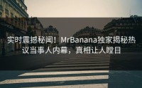实时震撼秘闻！MrBanana独家揭秘热议当事人内幕，真相让人瞠目