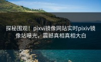 探秘围观！pixvi镜像网站实时pixiv镜像站曝光，震撼真相真相大白