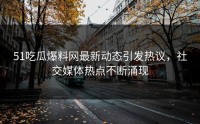 51吃瓜爆料网最新动态引发热议，社交媒体热点不断涌现