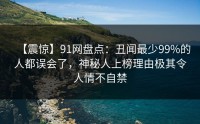 【震惊】91网盘点：丑闻最少99%的人都误会了，神秘人上榜理由极其令人情不自禁