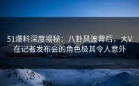51爆料深度揭秘：八卦风波背后，大V在记者发布会的角色极其令人意外