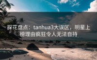 探花盘点：tanhua3大误区，明星上榜理由疯狂令人无法自持