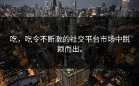 吃，吃令不断激的社交平台市场中脱颖而出。
