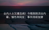 业内人士又爆丑闻！今晚刚刚流出内幕，懂色帝网友：事件持续发酵