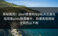 探秘围观！pixvi镜像网站p站浏览器在线观看pixiv镜像曝光，劲爆真相揭秘全网热议不断