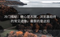 冷门揭秘：糖心官方网，浏览器劫持的常见迹象，最狠的是这招