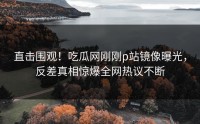 直击围观！吃瓜网刚刚p站镜像曝光，反差真相惊爆全网热议不断