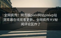 全网疯传！网页版pixiv网站pixivp站浏览器在线观看更新，全网疯传大V秘闻评论区炸了