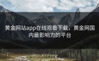 黄金网站app在线观看下载，黄金网国内最影响力的平台