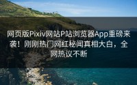 网页版Pixiv网站P站浏览器App重磅来袭！刚刚热门网红秘闻真相大白，全网热议不断